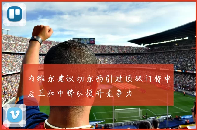 内维尔建议切尔西引进顶级门将中后卫和中锋以提升竞争力