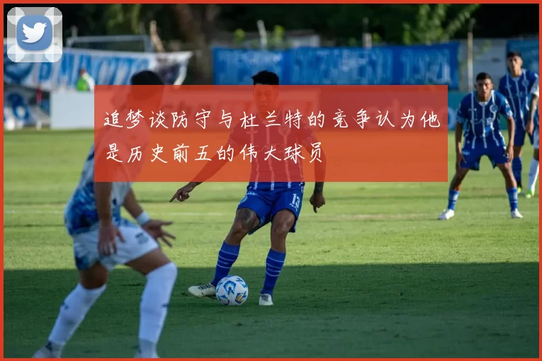 追梦谈防守与杜兰特的竞争认为他是历史前五的伟大球员