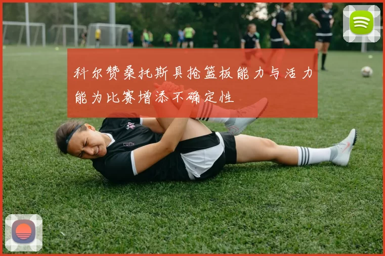 科尔赞桑托斯具抢篮板能力与活力能为比赛增添不确定性