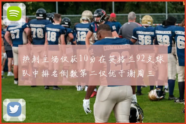 热刺主场仅获10分在英格兰92支球队中排名倒数第二仅优于谢周三