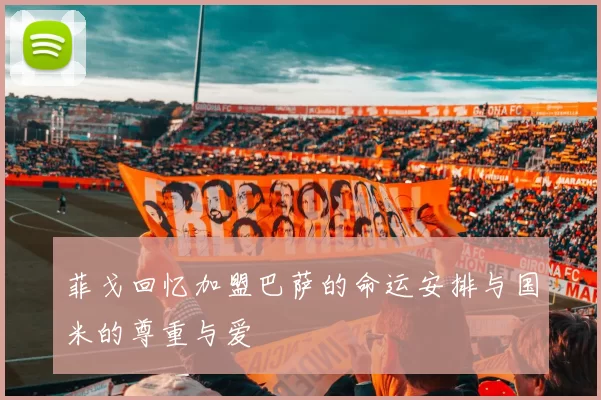菲戈回忆加盟巴萨的命运安排与国米的尊重与爱