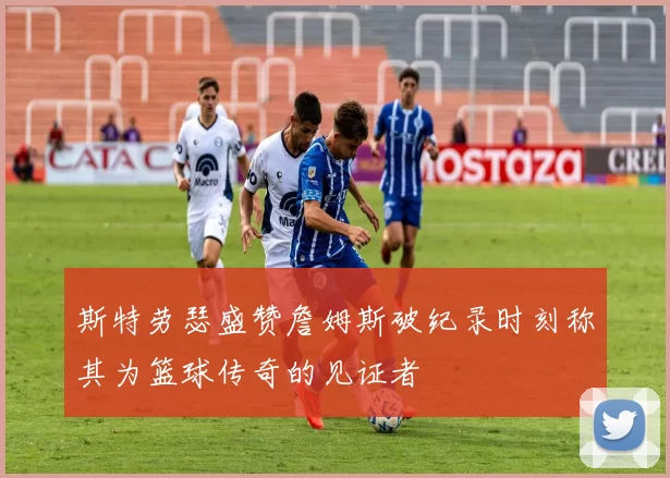 斯特劳瑟盛赞詹姆斯破纪录时刻称其为篮球传奇的见证者
