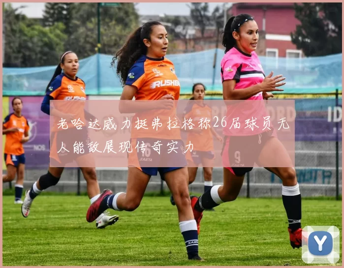老哈达威力挺弗拉格称26届球员无人能敌展现传奇实力
