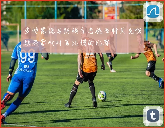 多特蒙德后防线告急施洛特贝克伤缺恐影响对莱比锡的比赛