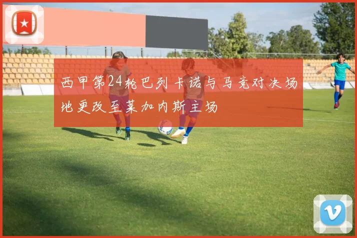 西甲第24轮巴列卡诺与马竞对决场地更改至莱加内斯主场