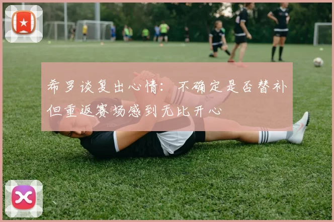 希罗谈复出心情：不确定是否替补但重返赛场感到无比开心