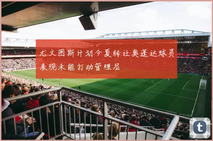 尤文图斯计划今夏转让奥蓬达球员表现未能打动管理层