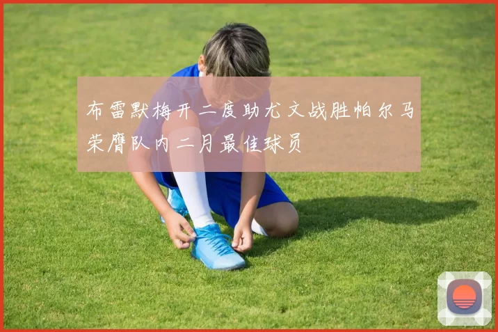 布雷默梅开二度助尤文战胜帕尔马荣膺队内二月最佳球员
