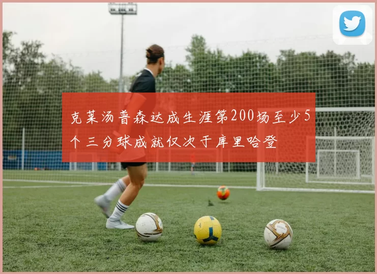 克莱汤普森达成生涯第200场至少5个三分球成就仅次于库里哈登