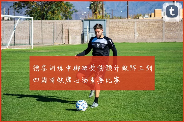 德容训练中脚部受伤预计缺阵三到四周将缺席七场重要比赛