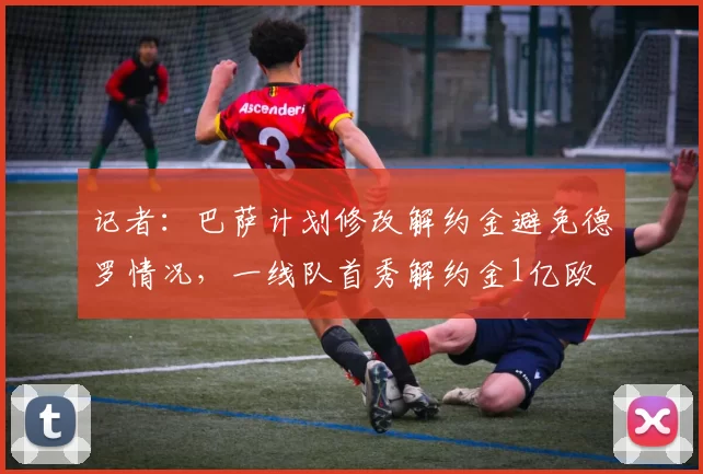 记者：巴萨计划修改解约金避免德罗情况，一线队首秀解约金1亿欧
