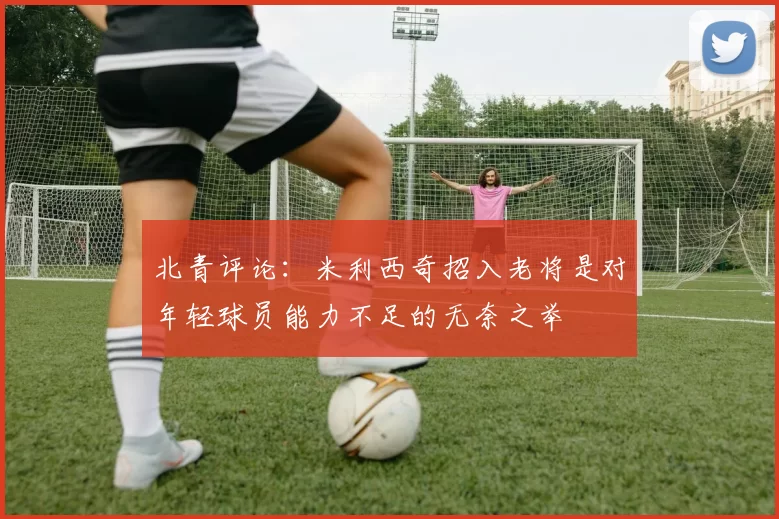 北青评论：米利西奇招入老将是对年轻球员能力不足的无奈之举