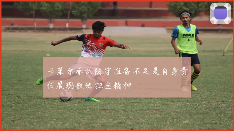 卡莱尔承认防守准备不足是自身责任展现教练担当精神
